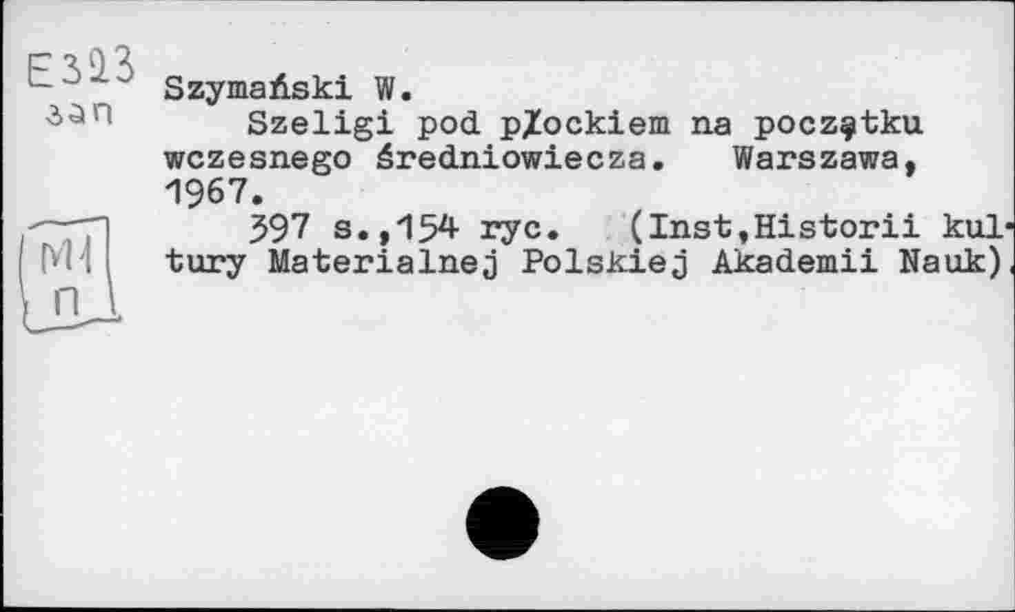 ﻿ЕЗ‘13 взп
SzymaÄski W.
Szeligi pod pjockiem na pocz^tku wczesnego éredniowiecza. Warszawa, 1967.
597 s.,154 rye.	(Inst,Historіі kul
tury Materialnej Polskiej Akademii Nauk)